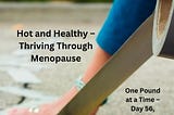 Hot and Healthy — Thriving Through Menopause One Pound at a Time — Day 56, April 6, 2024