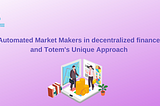 Automated Market Makers in decentralized finance and Totem’s Unique Approach