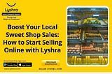 Supercharge Your Local Sweet Shop Sales: A Step-by-Step Guide to Selling Online with Lyshra