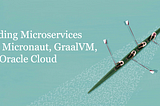 Building microservices with Micronaut, GraalVM, and Oracle Cloud