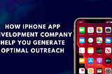 How iPhone App Development Company Help You Generate Optimal Outreach