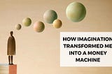 How imagination transformed me into a money machine.