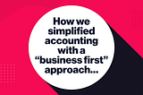 How we simplified accounting with a “business first” approach…