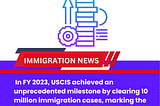 In FY 2023, USCIS achieved an unprecedented milestone by clearing 10 million immigration cases…