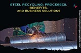 Steel Recycling: Processes, Benefits, and Business Solutions