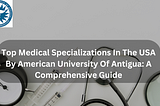 Top Medical Specializations In The USA By American University Of Antigua: Comprehensive Guide
