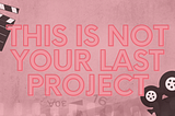 This is not your last project