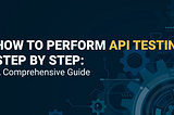 How to Perform API Testing Step by Step: A Comprehensive Guide