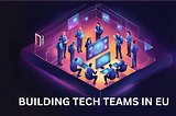 Building High-Performance Tech Teams in Europe: A Strategic Guide