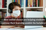 How online classes are helping students continue their learning amidst the lockdown?