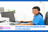 Should You Use Encrypted Emails In Your Practice?