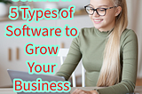 Software: 5 Types of Software to Grow Your Business