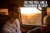 Do you feel like a passenger in life?