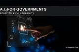 Artificial Intelligence for Governments — Benefits & Vulnerability