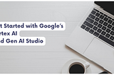 Get Started with Google’s Vertex AI and Gen AI Studio