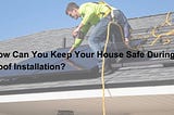 How Can You Keep Your House Safe During A Roof Installation?