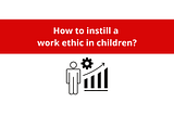 How to instill a work ethic in children?