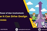 The Power of User Involvement: How It Can Drive Design Success