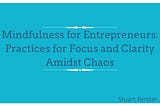 Mindfulness for Entrepreneurs: Practices for Focus and Clarity Amidst Chaos