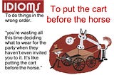 Are you putting the cart before the horse?