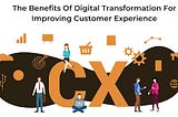 The Benefits Of Digital Transformation For Improving Customer Experience