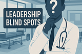 Leadership Blind Spots in Healthcare — Nobody Talks About Them