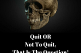 Quit OR Not To Quit, That Is The Question!