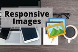Responsive Images: Different Techniques and Tactics