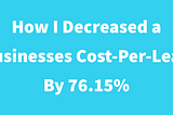 How I Decreased a Businesses Cost-Per-Lead By 76.15%