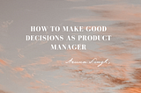 As product managers, we need to be really good at making decisions.