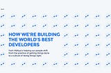 HOW WE’RE BUILDING THE WORLD’S BEST DEVELOPERS