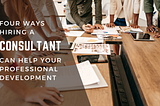 Four Ways Hiring a Consultant Helps Your Professional Development