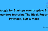 A Google for Startups event replay: Black Founders featuring The Black Report, Paystack, Syft &…