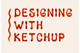 ‘Designing with ketchup’ written in ketchup