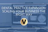 Dental Practice Expansion: Scaling Your Business the Right Way