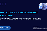 How to Design a Database in 3 Easy Steps: Conceptual, Logical and Physical Modeling