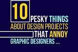 10 Pesky Things about Design Projects that Annoy Graphic Designers