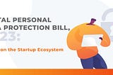 Digital Personal Data Protection Bill, 2023: Impact on the Startup Ecosystem