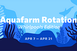 Aquafarm Rotation #18: Whirlpools Edition (Apr 7th — Apr 21st)