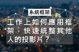 系統框架｜ 工作上如何應用框架，快速統整其他人的投影片？