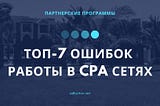 Партнерские программы: ТОП-7 ошибок продвижения и работы в CPA сетях