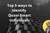 Top 5 ways to Identify Quasi-Smart Individuals