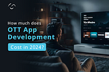 How Much Does OTT App Development Cost in 2024?