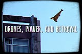 DRONES, POWER, AND BETRAYAL