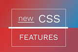 We’ve Got Some New CSS Features!