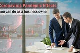 The Coronavirus Pandemic:- The Effects and what you can do about it as a business owner