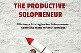 The Productive Solopreneur: Tips for Thriving Alone in Business