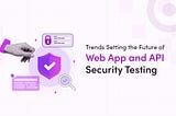 Decoding The Future of Web App and API Security Testing