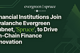Financial Institutions Join Avalanche 
Evergreen Subnet, ‘Spruce’, to Drive On-Chain Finance…