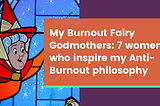 An image of a fairy godmother from Disney’s animated film Sleeping Beauty, alongside the text, “My burnout fairy godmothers: 7 women who inspire my anti-burnout philosophy.”